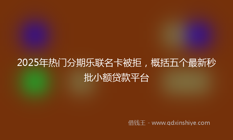 2025年热门分期乐联名卡被拒，概括五个最新秒批小额贷款平台