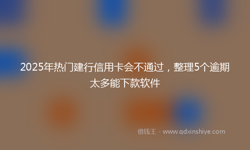 2025年热门建行信用卡会不通过，整理5个逾期太多能下款软件
