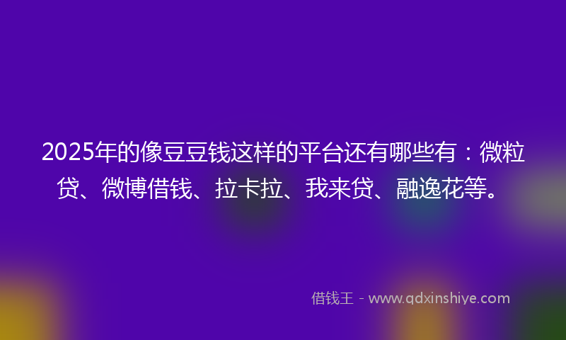 2025年的像豆豆钱这样的平台还有哪些有：微粒贷、微博借钱、拉卡拉、我来贷、融逸花等。