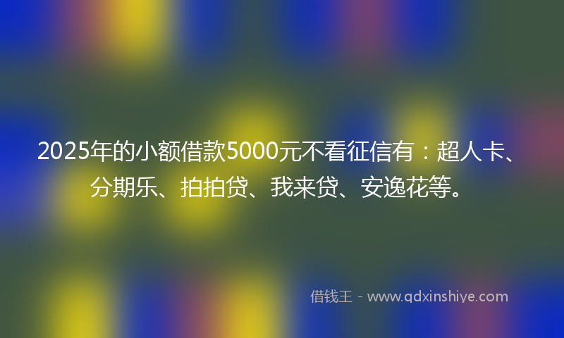 2025年的小额借款5000元不看征信有：超人卡、分期乐、拍拍贷、我来贷、安逸花等。