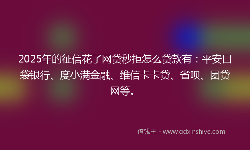 2025年的征信花了网贷秒拒怎么贷款有：平安口袋银行、度小满金融、维信卡卡贷、省呗、团贷网等。