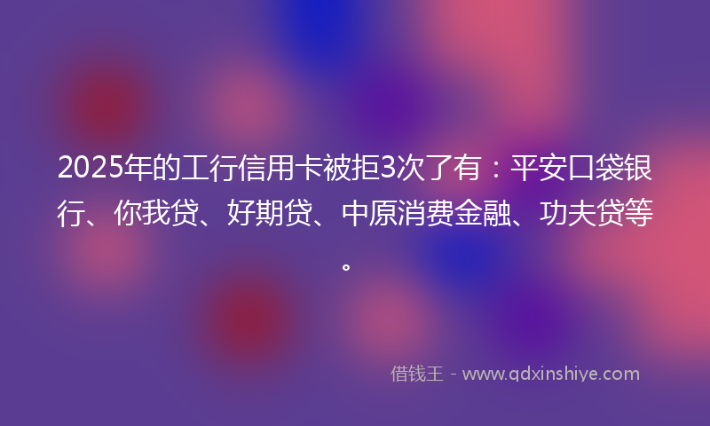 2025年的工行信用卡被拒3次了有：平安口袋银行、你我贷、好期贷、中原消费金融、功夫贷等。