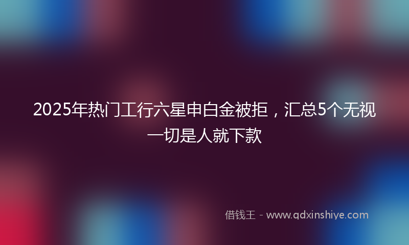 2025年热门工行六星申白金被拒，汇总5个无视一切是人就下款