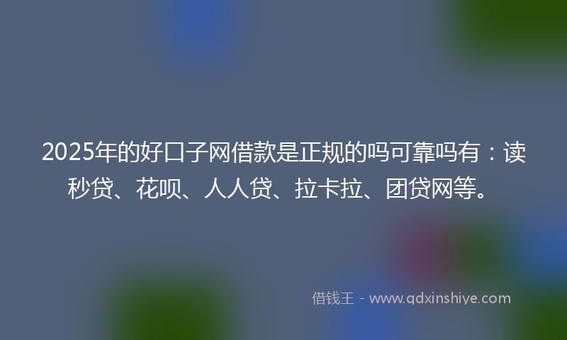 2025年的好口子网借款是正规的吗可靠吗有：读秒贷、花呗、人人贷、拉卡拉、团贷网等。