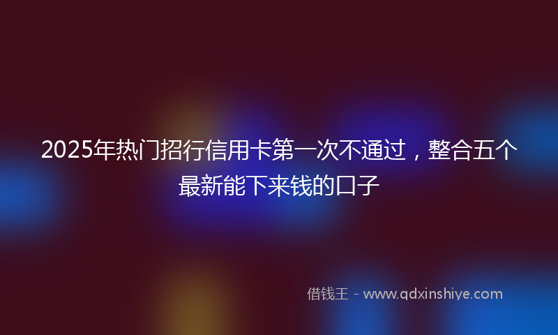 2025年热门招行信用卡第一次不通过，整合五个最新能下来钱的口子