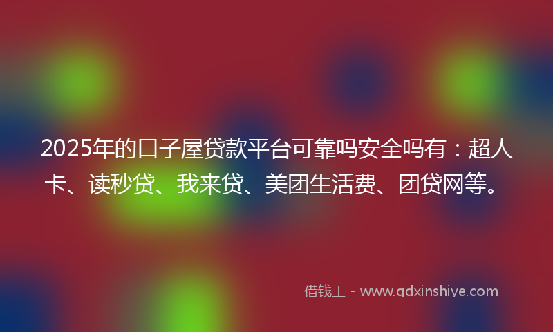 2025年的口子屋贷款平台可靠吗安全吗有：超人卡、读秒贷、我来贷、美团生活费、团贷网等。