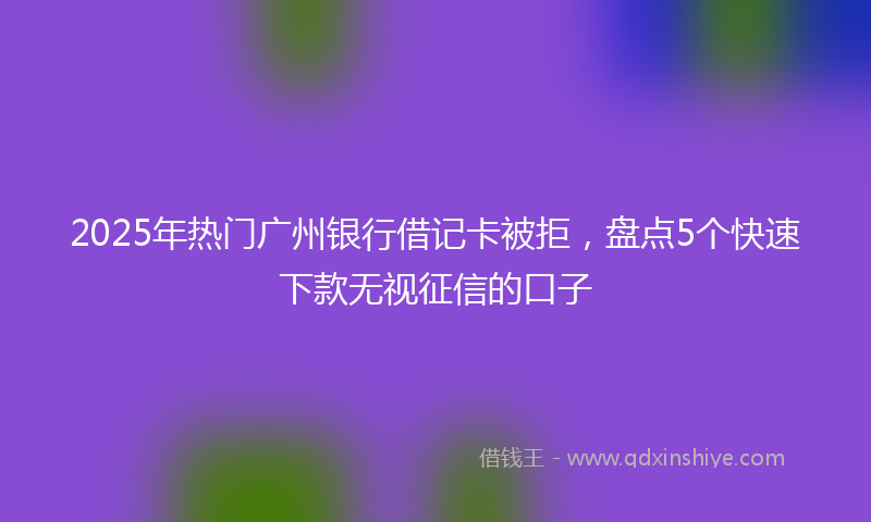 2025年热门广州银行借记卡被拒，盘点5个快速下款无视征信的口子