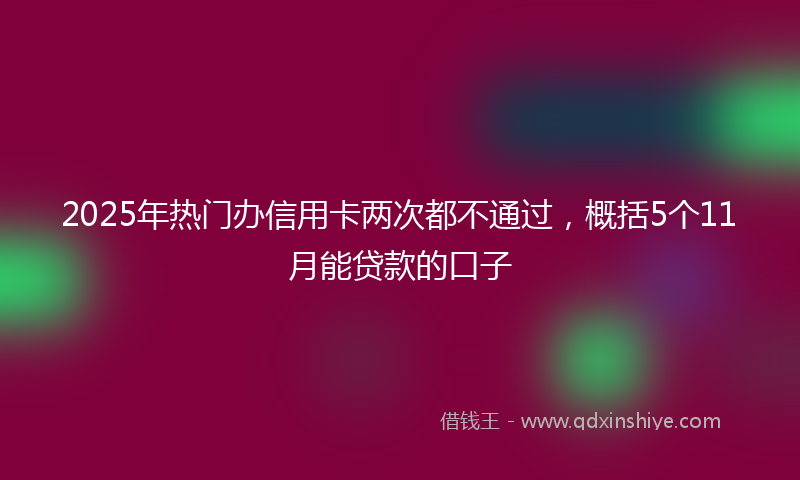 2025年热门办信用卡两次都不通过，概括5个11月能贷款的口子