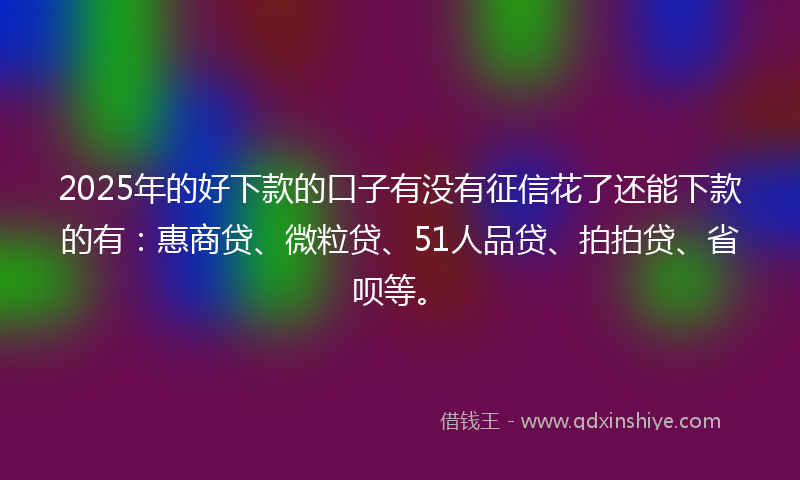2025年的好下款的口子有没有征信花了还能下款的有：惠商贷、微粒贷、51人品贷、拍拍贷、省呗等。