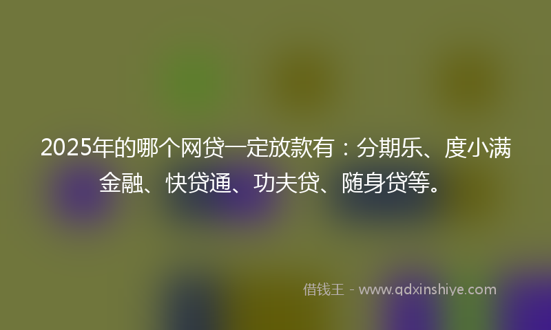 2025年的哪个网贷一定放款有：分期乐、度小满金融、快贷通、功夫贷、随身贷等。