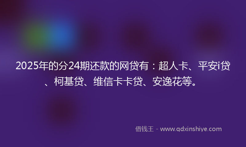 2025年的分24期还款的网贷有：超人卡、平安i贷、柯基贷、维信卡卡贷、安逸花等。