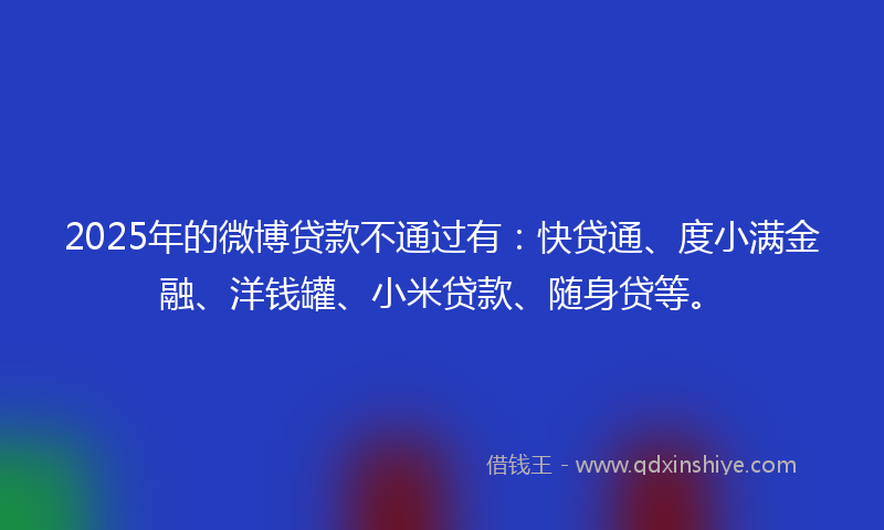 2025年的微博贷款不通过有：快贷通、度小满金融、洋钱罐、小米贷款、随身贷等。