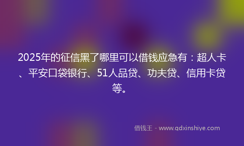 2025年的征信黑了哪里可以借钱应急有：超人卡、平安口袋银行、51人品贷、功夫贷、信用卡贷等。