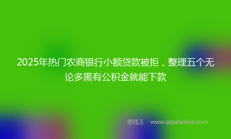 2025年热门农商银行小额贷款被拒，整理五个无论多黑有公积金就能下款