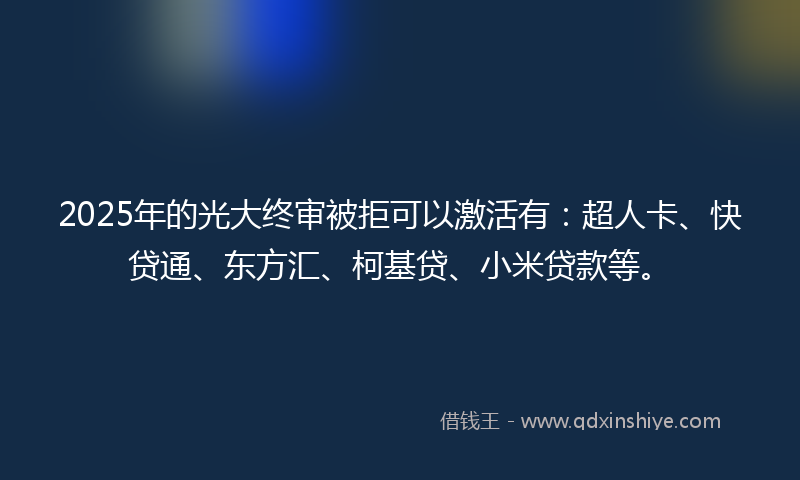 2025年的光大终审被拒可以激活有：超人卡、快贷通、东方汇、柯基贷、小米贷款等。