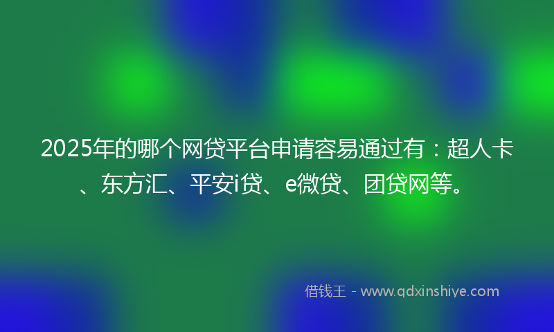2025年的哪个网贷平台申请容易通过有：超人卡、东方汇、平安i贷、e微贷、团贷网等。