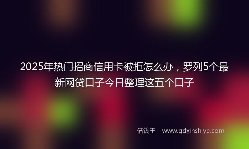 2025年热门招商信用卡被拒怎么办，罗列5个最新网贷口子今日整理这五个口子