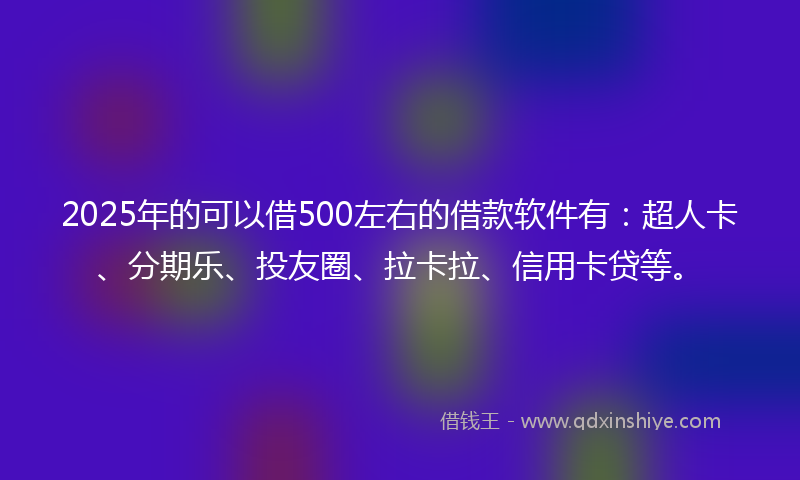 2025年的可以借500左右的借款软件有：超人卡、分期乐、投友圈、拉卡拉、信用卡贷等。