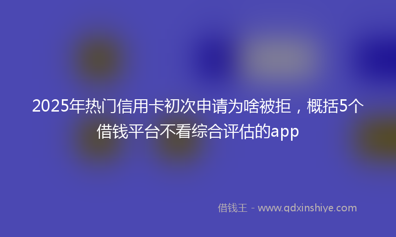 2025年热门信用卡初次申请为啥被拒，概括5个借钱平台不看综合评估的app