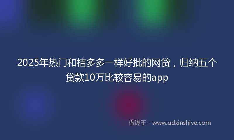 2025年热门和桔多多一样好批的网贷，归纳五个贷款10万比较容易的app