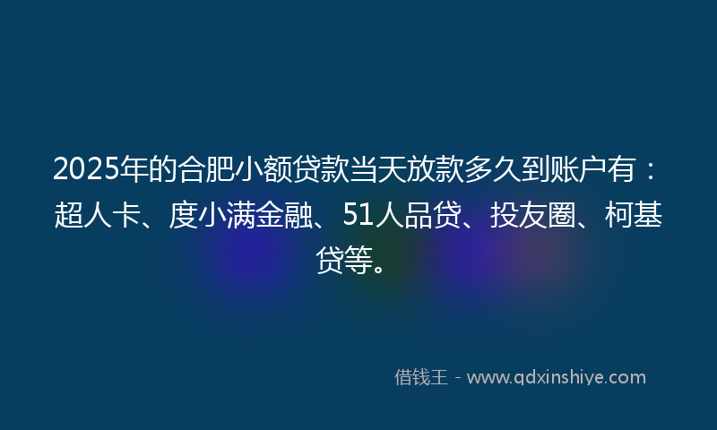 2025年的合肥小额贷款当天放款多久到账户有：超人卡、度小满金融、51人品贷、投友圈、柯基贷等。