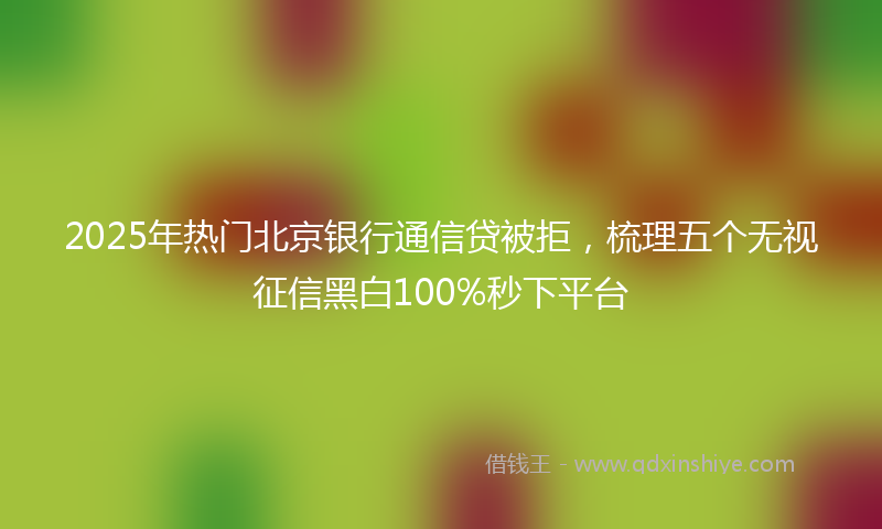 2025年热门北京银行通信贷被拒，梳理五个无视征信黑白100%秒下平台