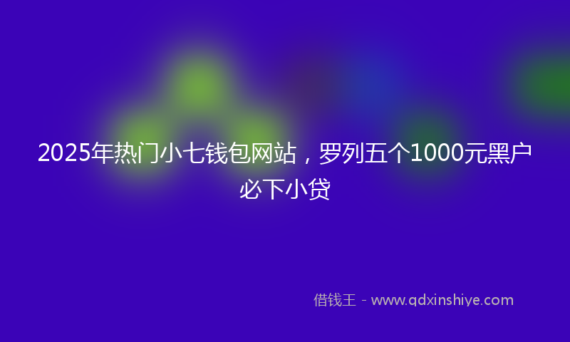 2025年热门小七钱包网站，罗列五个1000元黑户必下小贷