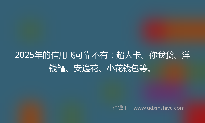 2025年的信用飞可靠不有：超人卡、你我贷、洋钱罐、安逸花、小花钱包等。