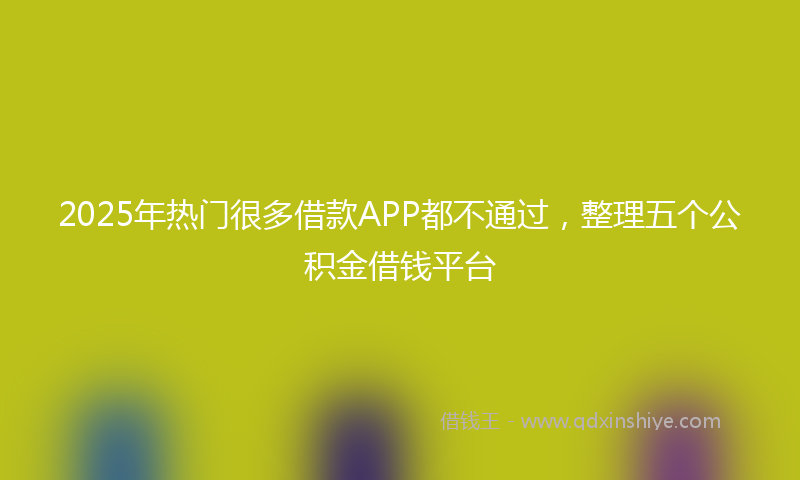 2025年热门很多借款APP都不通过，整理五个公积金借钱平台