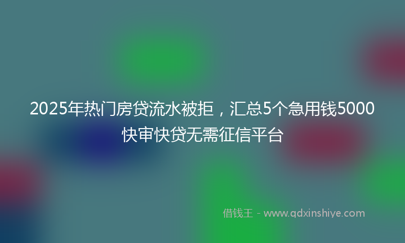 2025年热门房贷流水被拒，汇总5个急用钱5000快审快贷无需征信平台