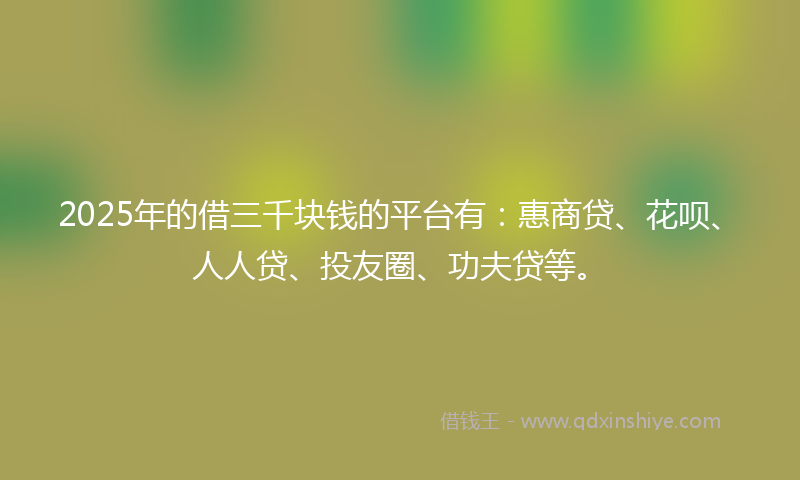 2025年的借三千块钱的平台有：惠商贷、花呗、人人贷、投友圈、功夫贷等。