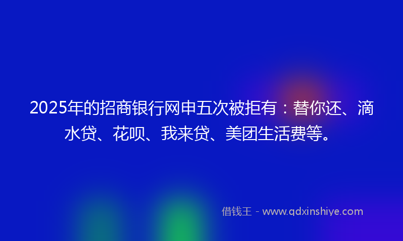 2025年的招商银行网申五次被拒有：替你还、滴水贷、花呗、我来贷、美团生活费等。