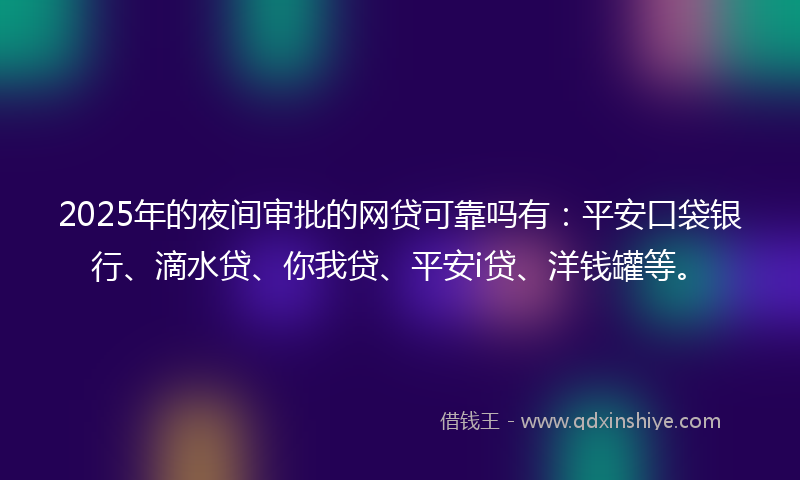 2025年的夜间审批的网贷可靠吗有：平安口袋银行、滴水贷、你我贷、平安i贷、洋钱罐等。