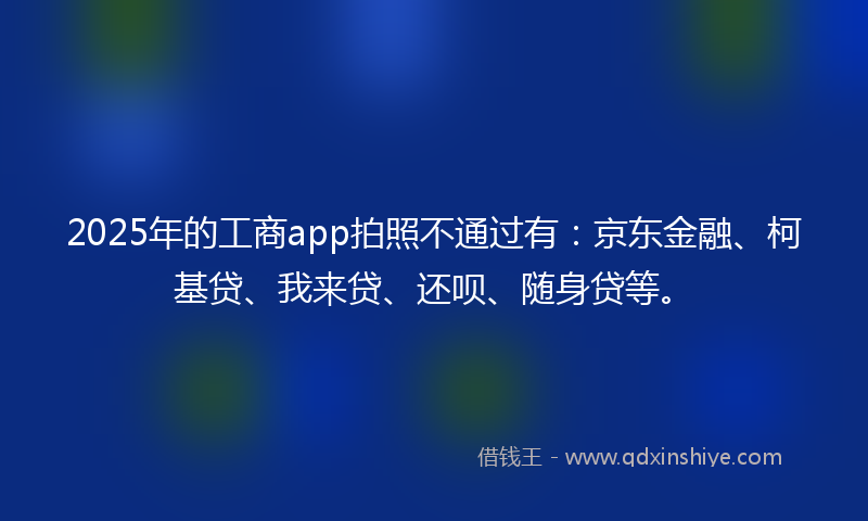 2025年的工商app拍照不通过有：京东金融、柯基贷、我来贷、还呗、随身贷等。