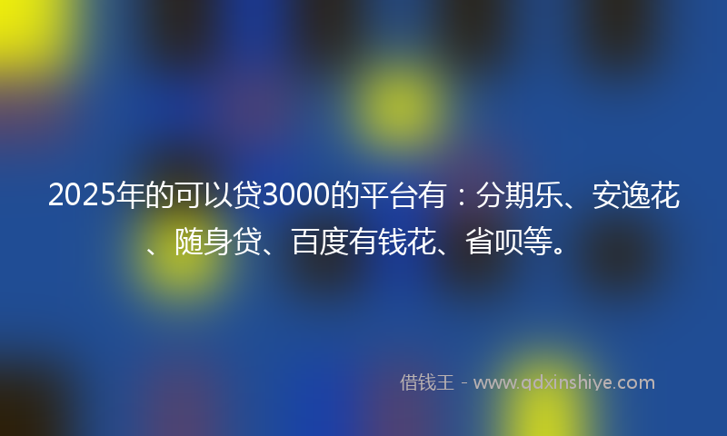 2025年的可以贷3000的平台有：分期乐、安逸花、随身贷、百度有钱花、省呗等。