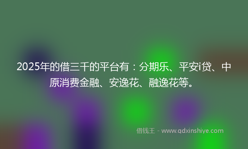 2025年的借三千的平台有：分期乐、平安i贷、中原消费金融、安逸花、融逸花等。