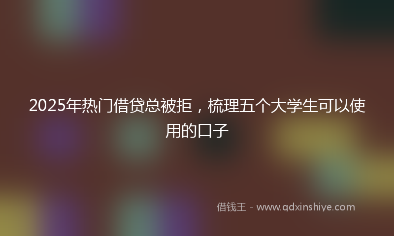 2025年热门借贷总被拒，梳理五个大学生可以使用的口子