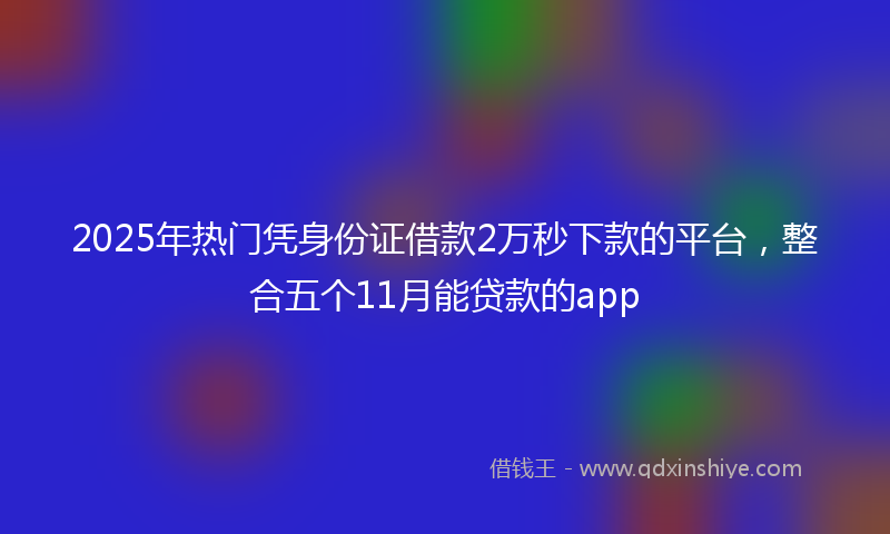 2025年热门凭身份证借款2万秒下款的平台，整合五个11月能贷款的app