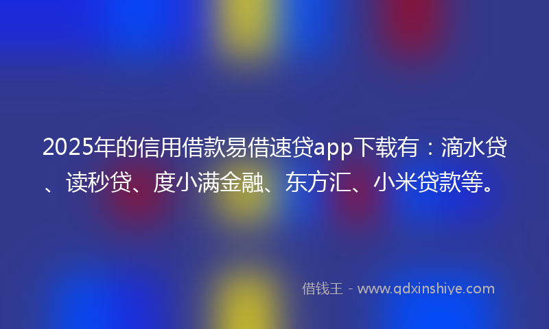 2025年的信用借款易借速贷app下载有：滴水贷、读秒贷、度小满金融、东方汇、小米贷款等。
