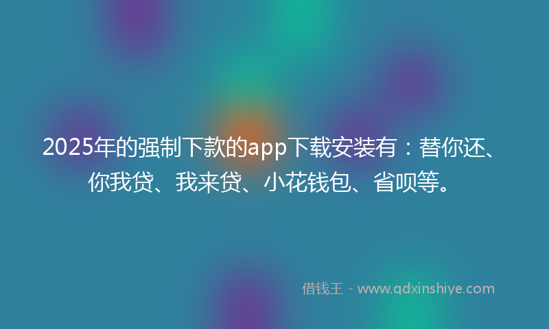 2025年的强制下款的app下载安装有：替你还、你我贷、我来贷、小花钱包、省呗等。