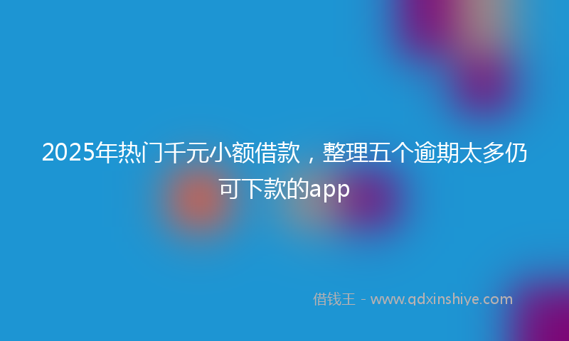 2025年热门千元小额借款，整理五个逾期太多仍可下款的app