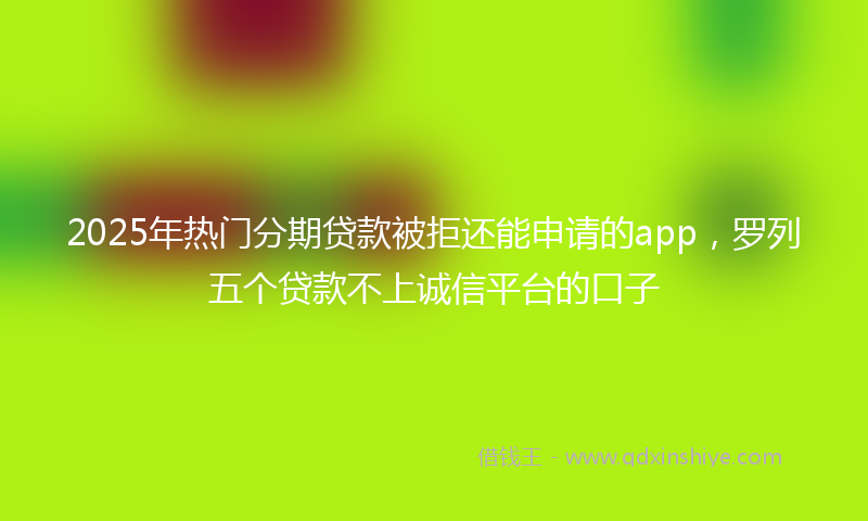 2025年热门分期贷款被拒还能申请的app，罗列五个贷款不上诚信平台的口子