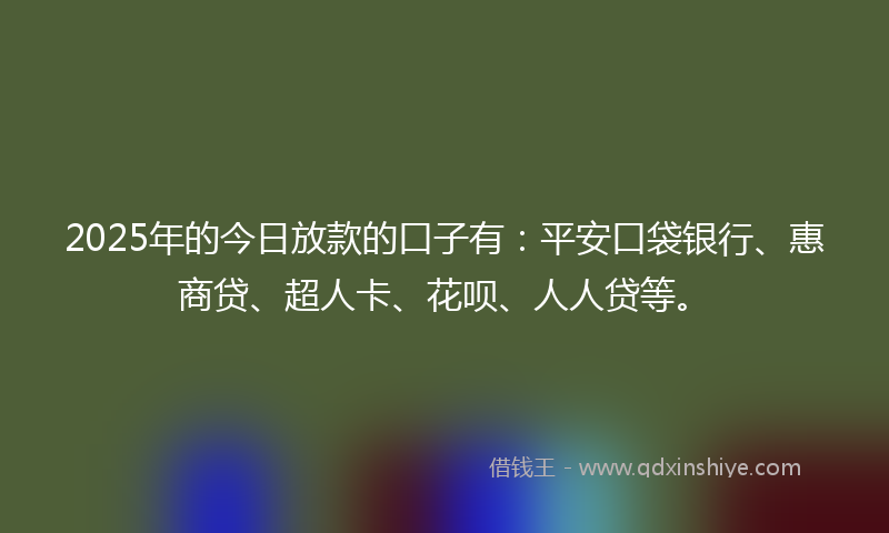 2025年的今日放款的口子有：平安口袋银行、惠商贷、超人卡、花呗、人人贷等。