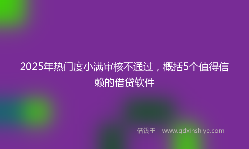 2025年热门度小满审核不通过，概括5个值得信赖的借贷软件