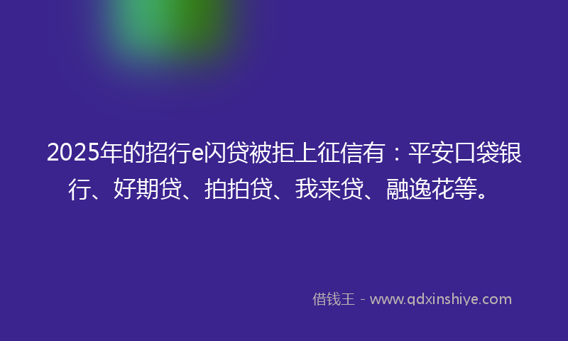 2025年的招行e闪贷被拒上征信有：平安口袋银行、好期贷、拍拍贷、我来贷、融逸花等。