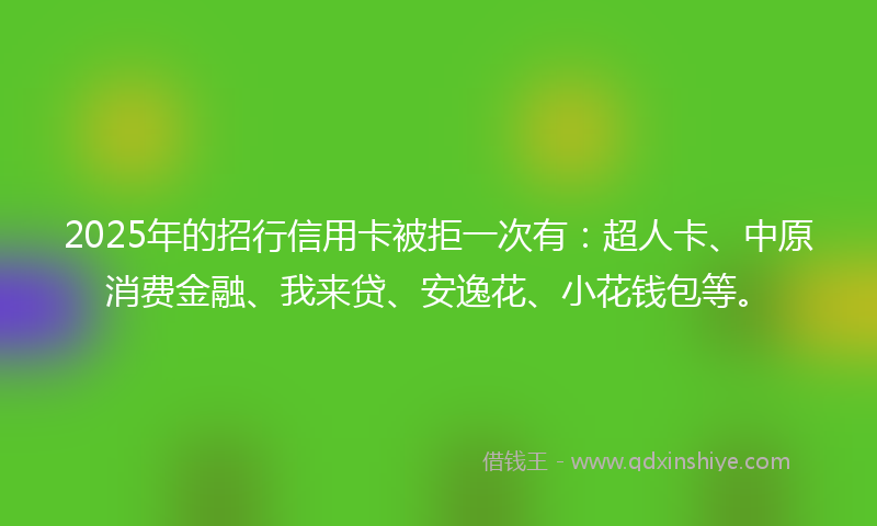 2025年的招行信用卡被拒一次有：超人卡、中原消费金融、我来贷、安逸花、小花钱包等。
