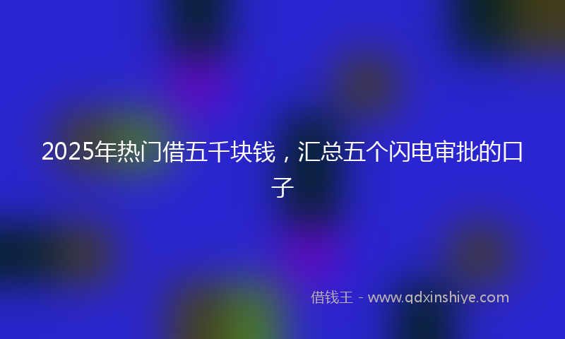 2025年热门借五千块钱，汇总五个闪电审批的口子