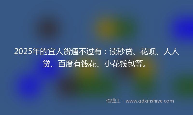 2025年的宜人货通不过有：读秒贷、花呗、人人贷、百度有钱花、小花钱包等。