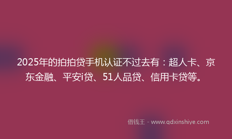 2025年的拍拍贷手机认证不过去有：超人卡、京东金融、平安i贷、51人品贷、信用卡贷等。