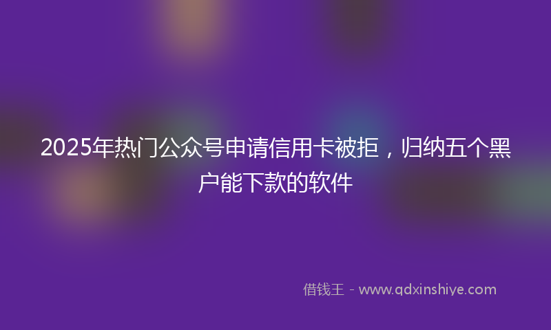 2025年热门公众号申请信用卡被拒，归纳五个黑户能下款的软件